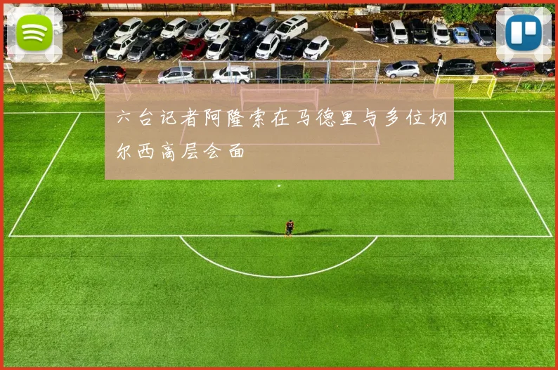 六台记者阿隆索在马德里与多位切尔西高层会面