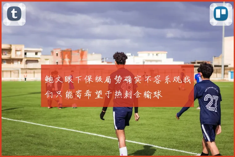 鲍文眼下保级局势确实不容乐观我们只能寄希望于热刺会输球