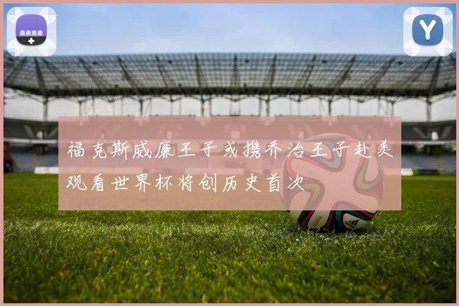 福克斯威廉王子或携乔治王子赴美观看世界杯将创历史首次